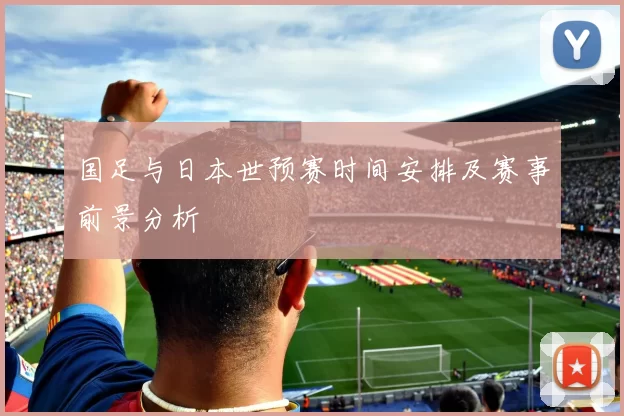 国足与日本世预赛时间安排及赛事前景分析