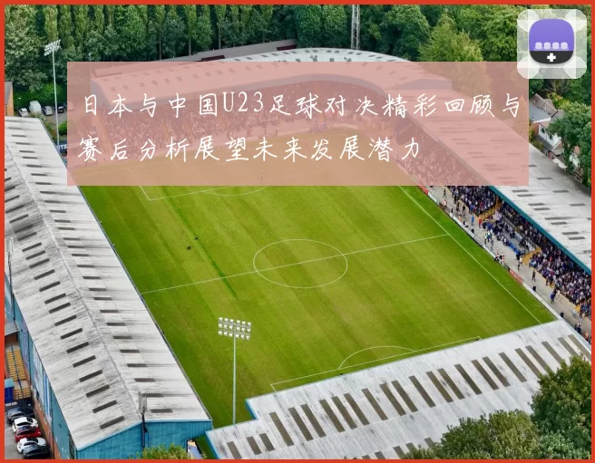 日本与中国U23足球对决精彩回顾与赛后分析展望未来发展潜力
