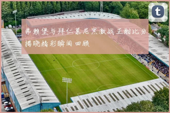 弗赖堡与拜仁慕尼黑激战正酣比分揭晓精彩瞬间回顾