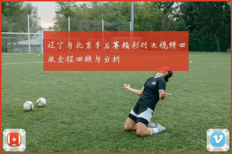 辽宁与北京季后赛精彩对决视频回放全程回顾与分析