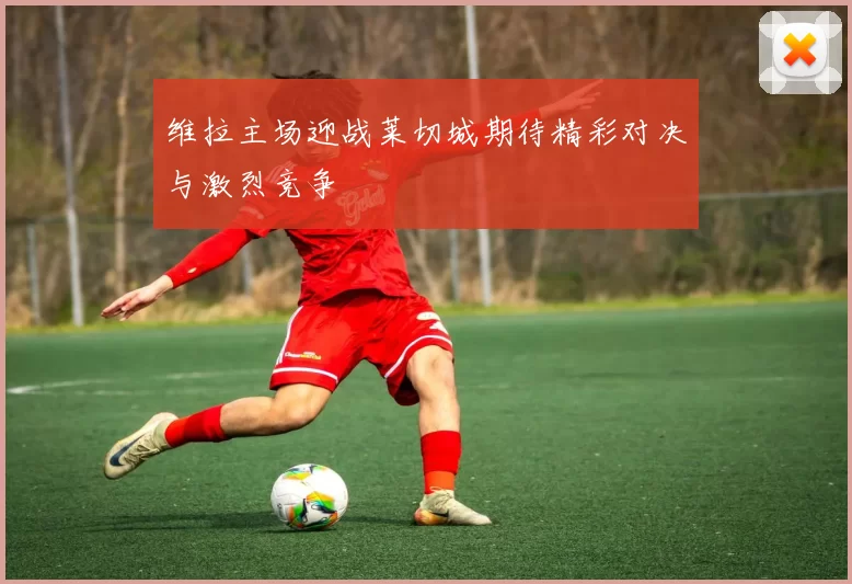 维拉主场迎战莱切城期待精彩对决与激烈竞争