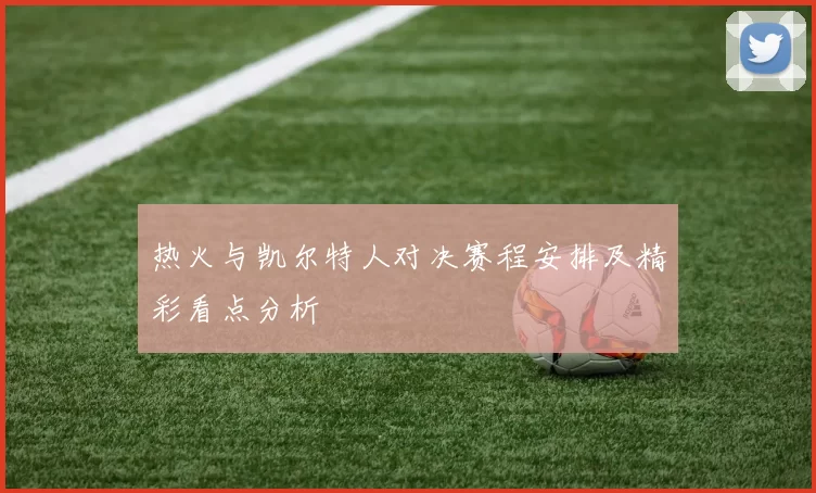 热火与凯尔特人对决赛程安排及精彩看点分析