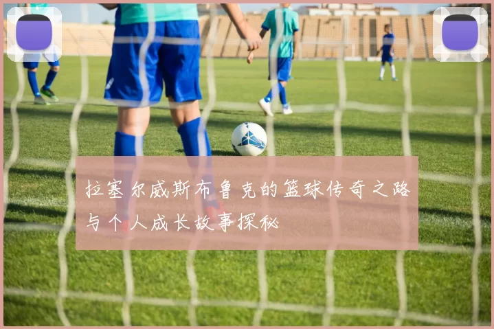 拉塞尔威斯布鲁克的篮球传奇之路与个人成长故事探秘