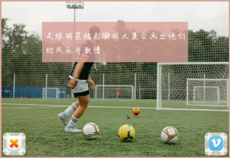 足球明星精彩瞬间大集合画出他们的风采与激情