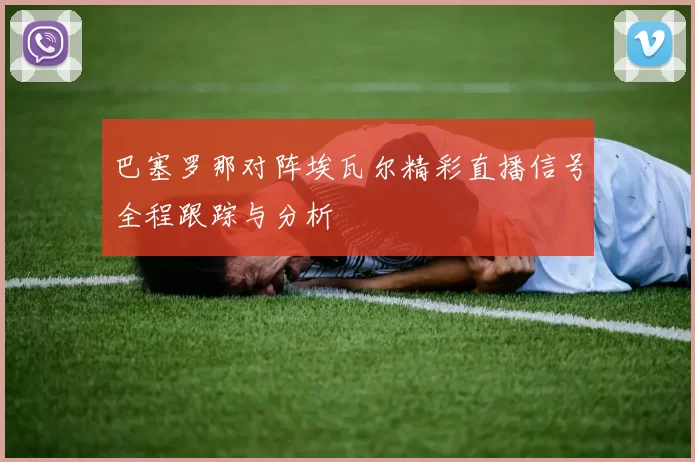 巴塞罗那对阵埃瓦尔精彩直播信号全程跟踪与分析