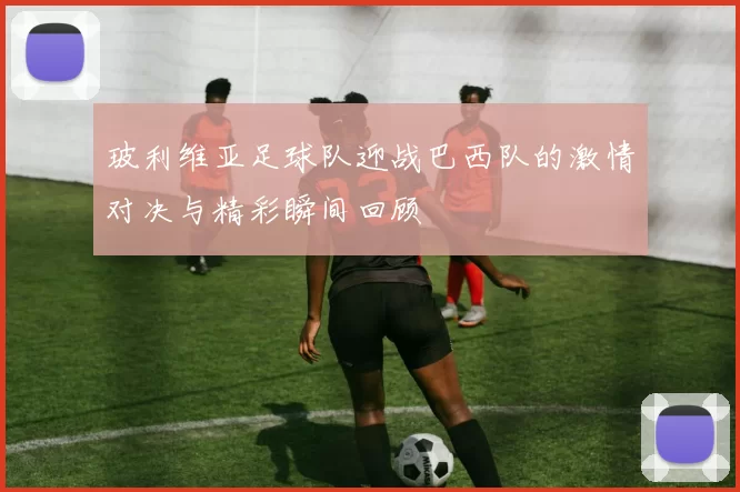 玻利维亚足球队迎战巴西队的激情对决与精彩瞬间回顾