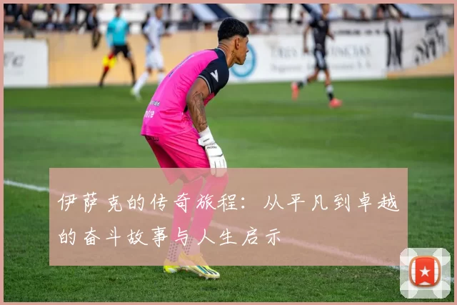 伊萨克的传奇旅程：从平凡到卓越的奋斗故事与人生启示