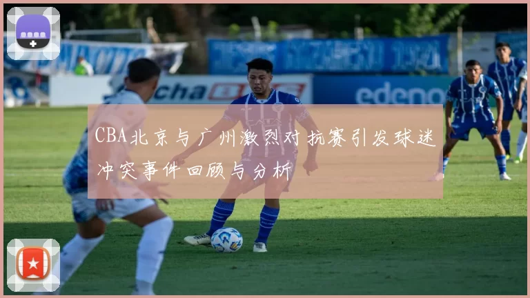 CBA北京与广州激烈对抗赛引发球迷冲突事件回顾与分析