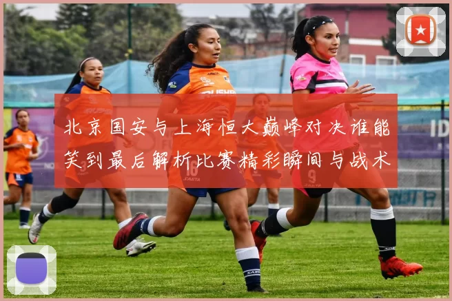 北京国安与上海恒大巅峰对决谁能笑到最后解析比赛精彩瞬间与战术较量