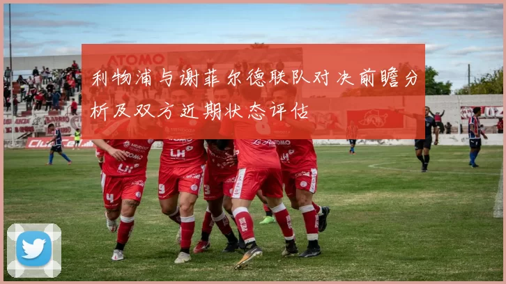利物浦与谢菲尔德联队对决前瞻分析及双方近期状态评估